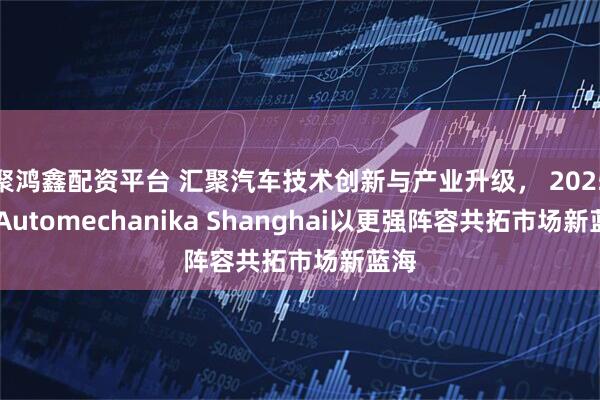 聚鸿鑫配资平台 汇聚汽车技术创新与产业升级， 2025年 Automechanika Shanghai以更强阵容共拓市场新蓝海