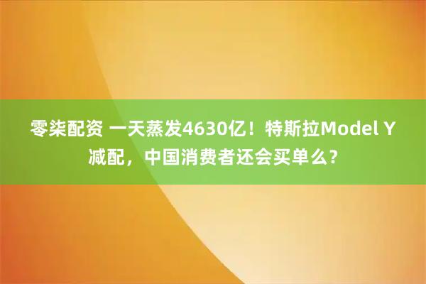 零柒配资 一天蒸发4630亿！特斯拉Model Y减配，中国消费者还会买单么？