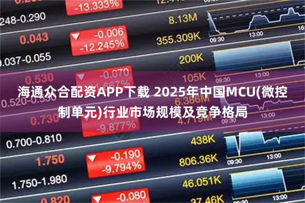 海通众合配资APP下载 2025年中国MCU(微控制单元)行业市场规模及竞争格局