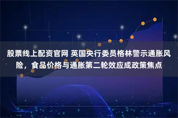 股票线上配资官网 英国央行委员格林警示通胀风险，食品价格与通胀第二轮效应成政策焦点