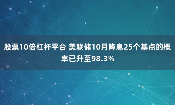 股票10倍杠杆平台 美联储10月降息25个基点的概率已升至98.3%