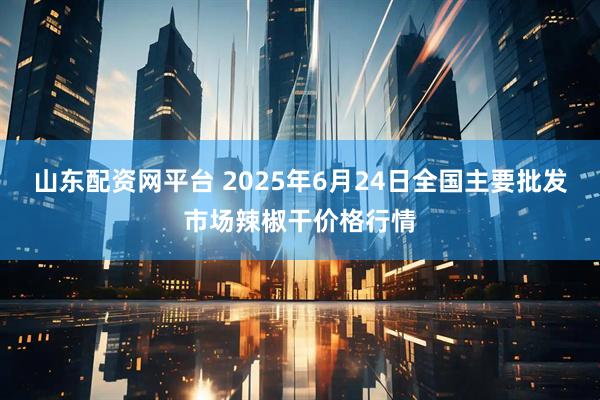 山东配资网平台 2025年6月24日全国主要批发市场辣椒干价格行情