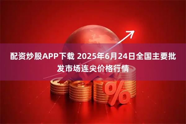 配资炒股APP下载 2025年6月24日全国主要批发市场连尖价格行情