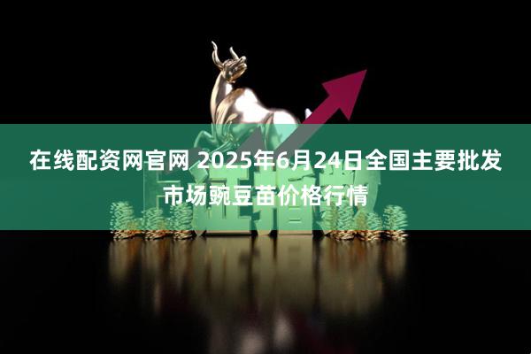 在线配资网官网 2025年6月24日全国主要批发市场豌豆苗价格行情