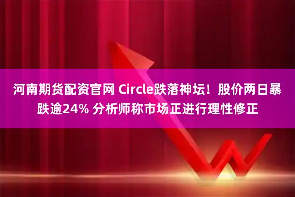 河南期货配资官网 Circle跌落神坛！股价两日暴跌逾24% 分析师称市场正进行理性修正