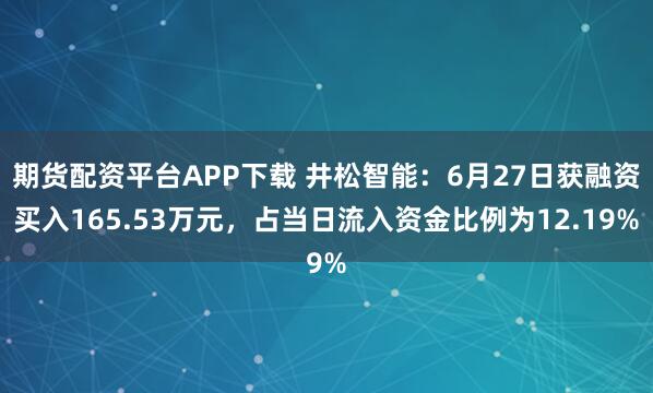 期货配资平台APP下载 井松智能：6月27日获融资买入165.53万元，占当日流入资金比例为12.19%
