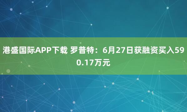 港盛国际APP下载 罗普特：6月27日获融资买入590.17万元