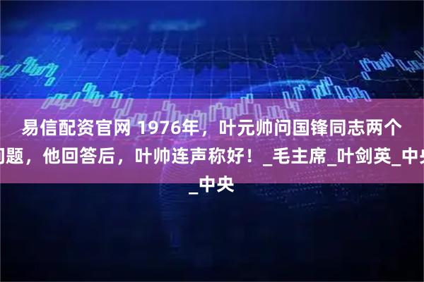 易信配资官网 1976年,叶元帅问国锋同志两个问题,他回答后,叶帅连声称好!_毛主席_叶剑英_中央