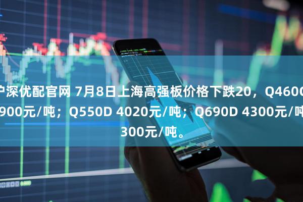 沪深优配官网 7月8日上海高强板价格下跌20，Q460C 3900元/吨；Q550D 4020元/吨；Q690D 4300元/吨。