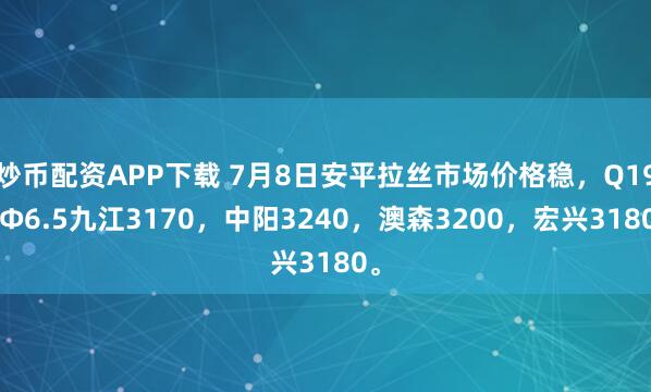 炒币配资APP下载 7月8日安平拉丝市场价格稳，Q195Φ6.5九江3170，中阳3240，澳森3200，宏兴3180。