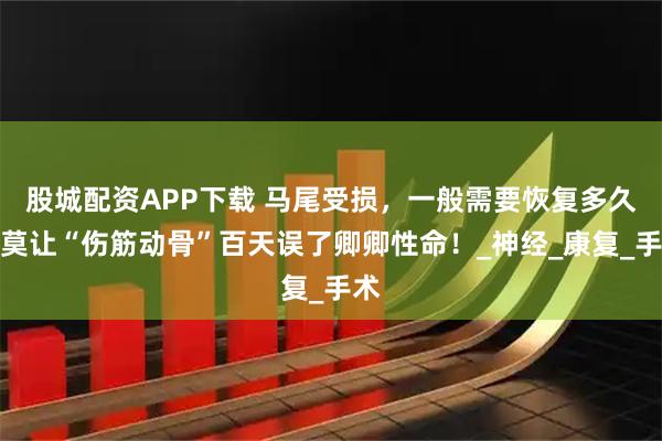 股城配资APP下载 马尾受损，一般需要恢复多久？莫让“伤筋动骨”百天误了卿卿性命！_神经_康复_手术
