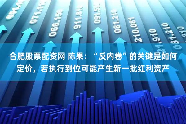 合肥股票配资网 陈果：“反内卷”的关键是如何定价，若执行到位可能产生新一批红利资产