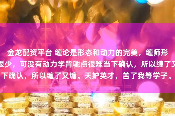 金龙配资平台 缠论是形态和动力的完美，缠师形态讲了很多，动力所讲很少，可没有动力学背驰点很难当下确认，所以缠了又缠。天妒英才，苦了我等学子。 ​​​