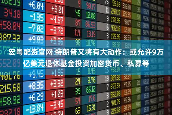 宏粤配资官网 特朗普又将有大动作：或允许9万亿美元退休基金投资加密货币、私募等