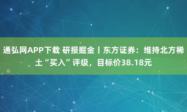 通弘网APP下载 研报掘金丨东方证券：维持北方稀土“买入”评级，目标价38.18元