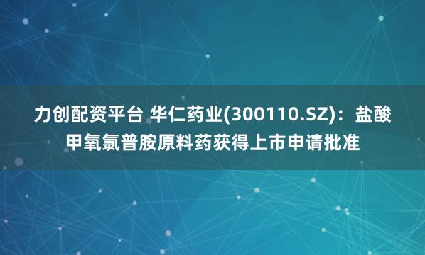 力创配资平台 华仁药业(300110.SZ)：盐酸甲氧氯普胺原料药获得上市申请批准