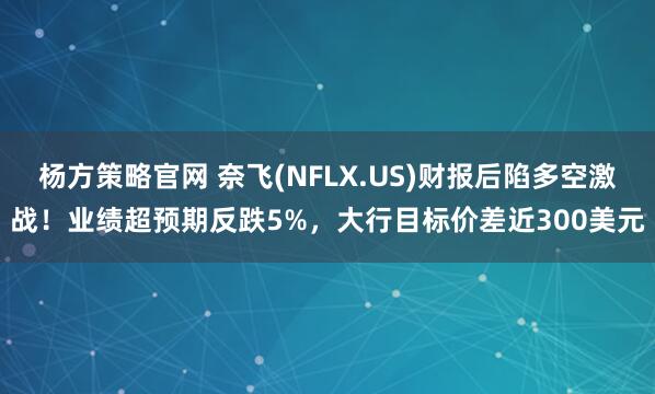 杨方策略官网 奈飞(NFLX.US)财报后陷多空激战!业绩超预期反跌5%,大行目标价差近300美元