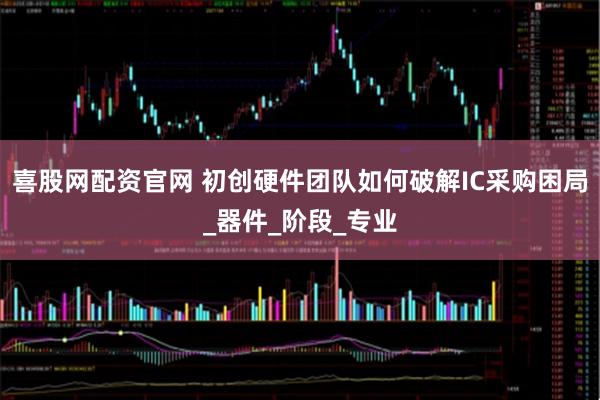 喜股网配资官网 初创硬件团队如何破解IC采购困局_器件_阶段_专业