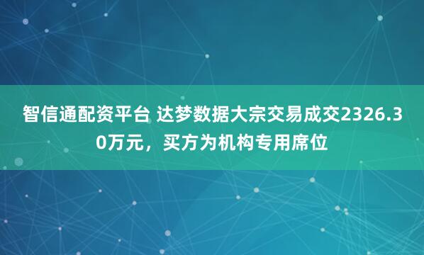 智信通配资平台 达梦数据大宗交易成交2326.30万元，买方为机构专用席位