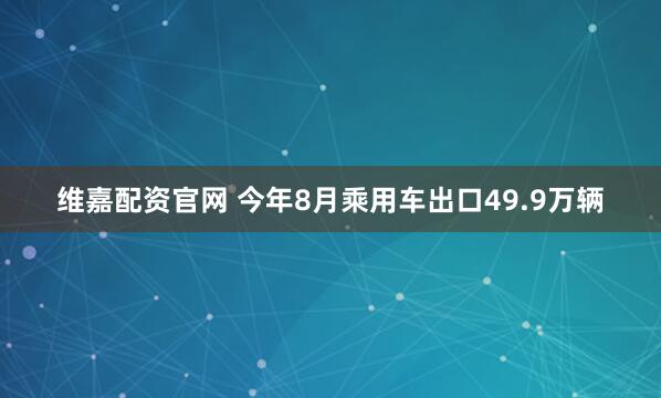 维嘉配资官网 今年8月乘用车出口49.9万辆