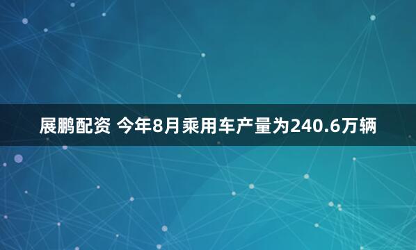 展鹏配资 今年8月乘用车产量为240.6万辆