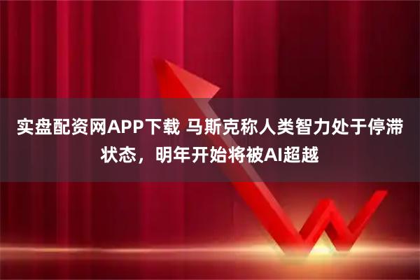 实盘配资网APP下载 马斯克称人类智力处于停滞状态，明年开始将被AI超越