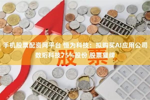 手机股票配资网平台 恒为科技：拟购买AI应用公司数珩科技75%股份 股票复牌