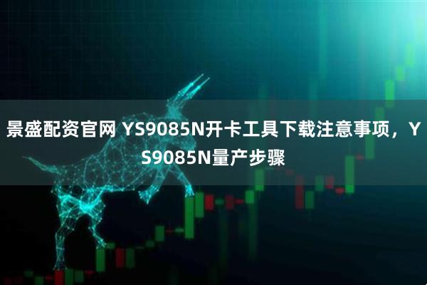 景盛配资官网 YS9085N开卡工具下载注意事项，YS9085N量产步骤