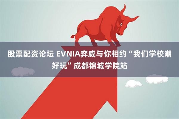 股票配资论坛 EVNIA弈威与你相约“我们学校潮好玩”成都锦城学院站