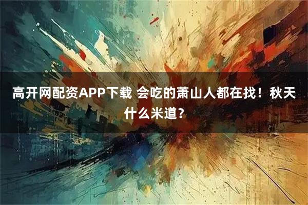 高开网配资APP下载 会吃的萧山人都在找！秋天什么米道？