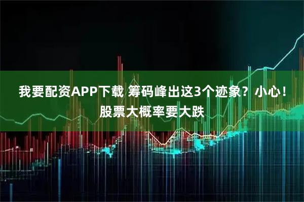 我要配资APP下载 筹码峰出这3个迹象？小心！股票大概率要大跌