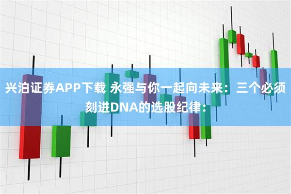 兴泊证券APP下载 永强与你一起向未来：三个必须刻进DNA的选股纪律：