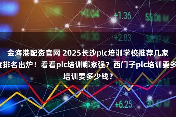 金海港配资官网 2025长沙plc培训学校推荐几家？年度排名出炉！看看plc培训哪家强？西门子plc培训要多少钱？