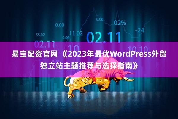 易宝配资官网 《2023年最优WordPress外贸独立站主题推荐与选择指南》