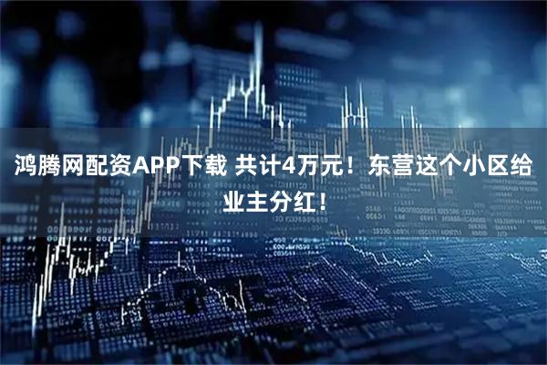 鸿腾网配资APP下载 共计4万元！东营这个小区给业主分红！
