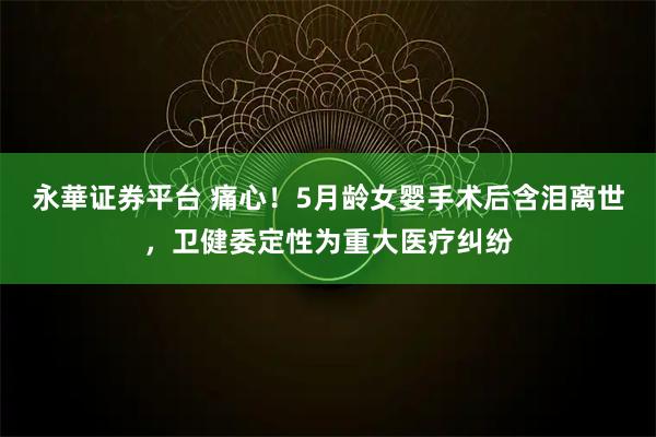 永華证券平台 痛心！5月龄女婴手术后含泪离世，卫健委定性为重大医疗纠纷