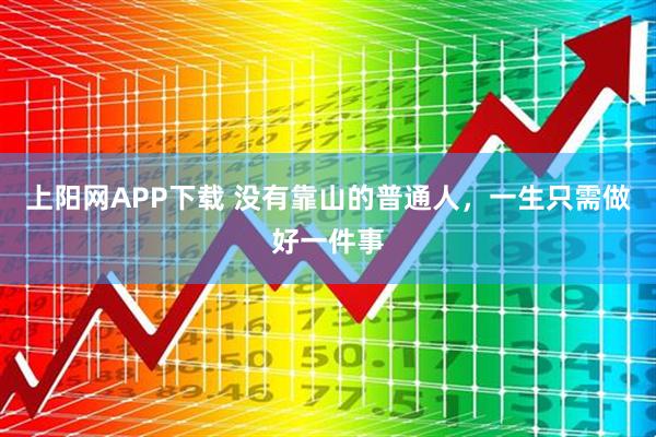 上阳网APP下载 没有靠山的普通人，一生只需做好一件事