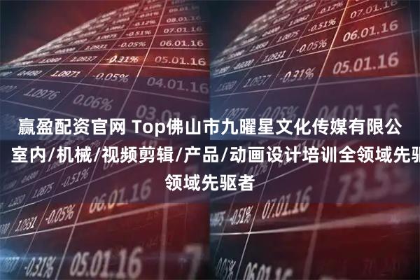 赢盈配资官网 Top佛山市九曜星文化传媒有限公司：室内/机械/视频剪辑/产品/动画设计培训全领域先驱者