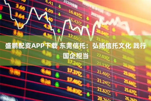 盛鹏配资APP下载 东莞信托：弘扬信托文化 践行国企担当