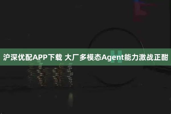 沪深优配APP下载 大厂多模态Agent能力激战正酣