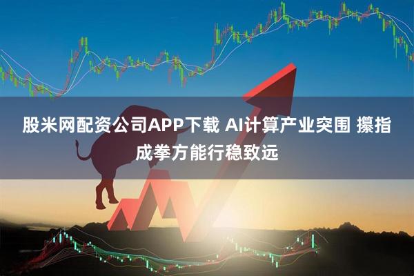 股米网配资公司APP下载 AI计算产业突围 攥指成拳方能行稳致远