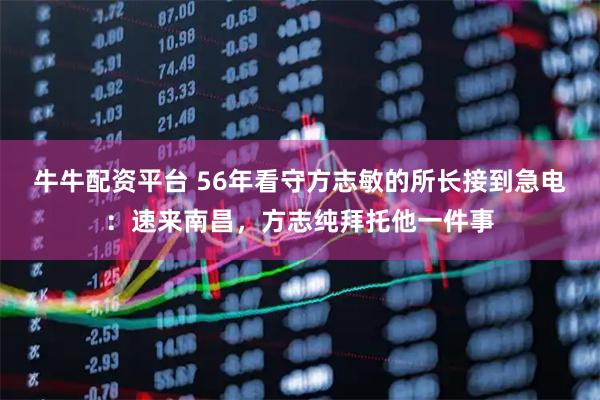 牛牛配资平台 56年看守方志敏的所长接到急电：速来南昌，方志纯拜托他一件事