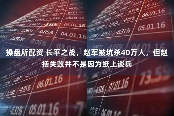 操盘所配资 长平之战，赵军被坑杀40万人，但赵括失败并不是因为纸上谈兵