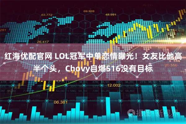 红海优配官网 LOL冠军中单恋情曝光！女友比他高半个头，Chovy自爆S16没有目标