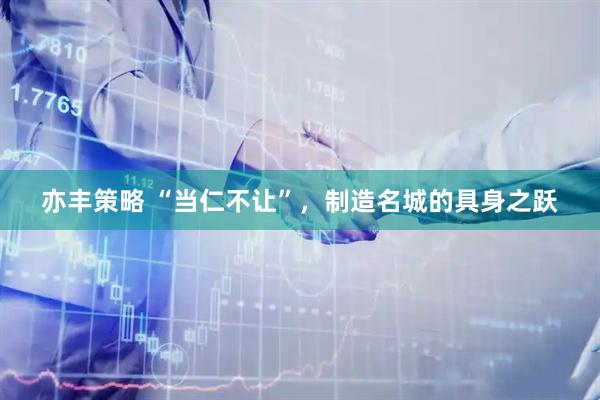 亦丰策略 “当仁不让”，制造名城的具身之跃