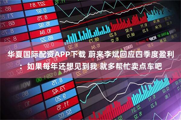 华夏国际配资APP下载 蔚来李斌回应四季度盈利：如果每年还想见到我 就多帮忙卖点车吧