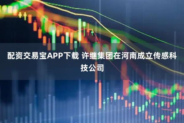 配资交易宝APP下载 许继集团在河南成立传感科技公司