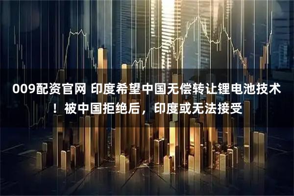 009配资官网 印度希望中国无偿转让锂电池技术！被中国拒绝后，印度或无法接受