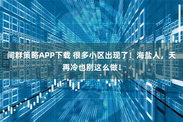 间群策略APP下载 很多小区出现了！海盐人，天再冷也别这么做！