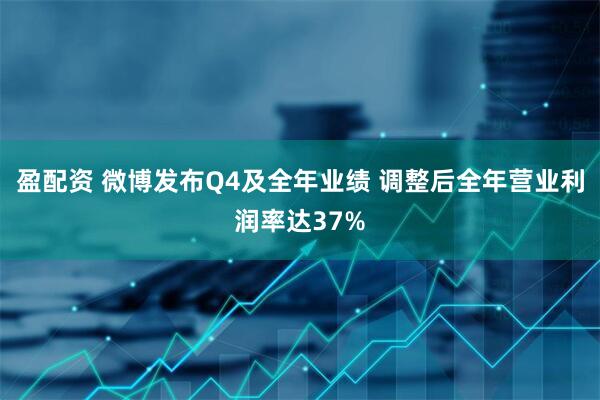 盈配资 微博发布Q4及全年业绩 调整后全年营业利润率达37%